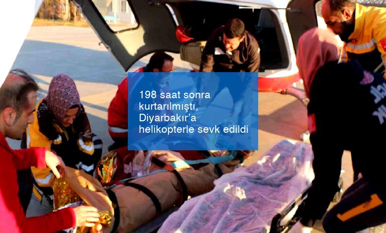 198 saat sonra kurtarılmıştı, Diyarbakır’a helikopterle sevk edildi