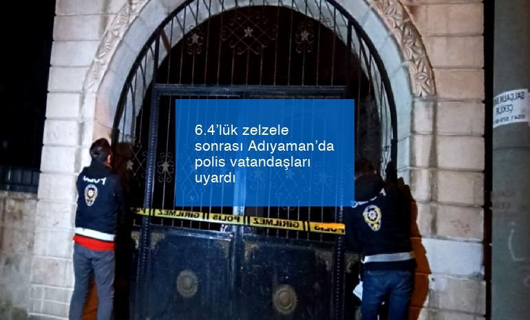 6.4’lük zelzele sonrası Adıyaman’da polis vatandaşları uyardı