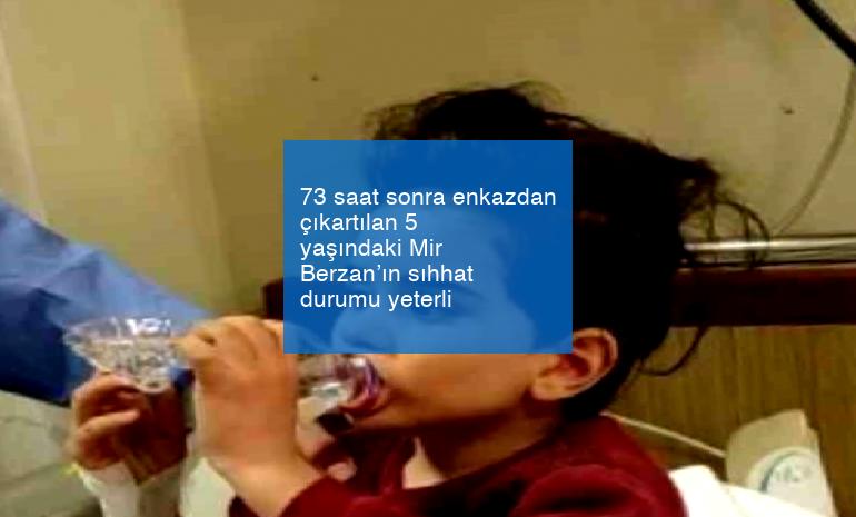 73 saat sonra enkazdan çıkartılan 5 yaşındaki Mir Berzan’ın sıhhat durumu yeterli