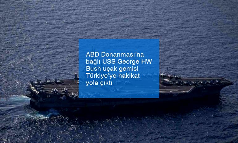 ABD Donanması’na bağlı USS George HW Bush uçak gemisi Türkiye’ye hakikat yola çıktı