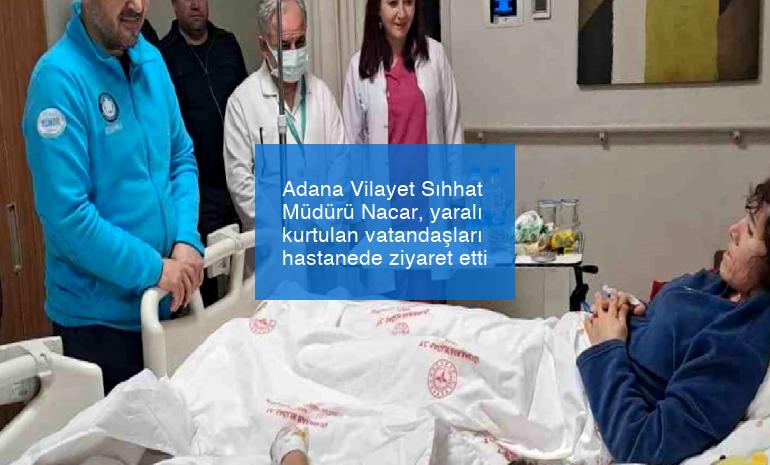 Adana Vilayet Sıhhat Müdürü Nacar, yaralı kurtulan vatandaşları hastanede ziyaret etti