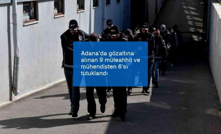 Adana’da gözaltına alınan 9 müteahhit ve mühendisten 6’sı tutuklandı