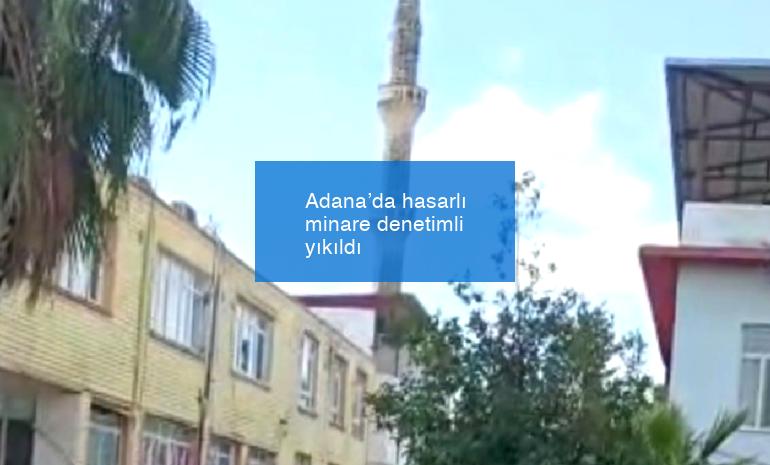 Adana’da hasarlı minare denetimli yıkıldı