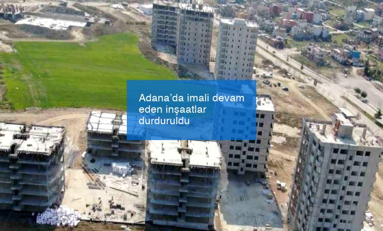 Adana’da imali devam eden inşaatlar durduruldu