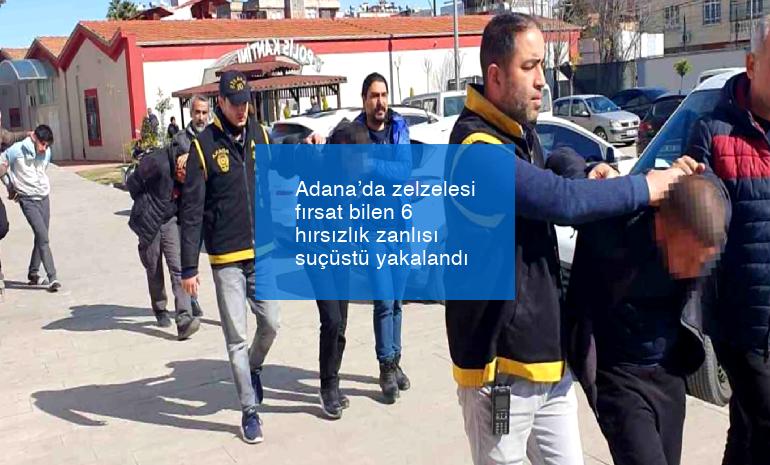 Adana’da zelzelesi fırsat bilen 6 hırsızlık zanlısı suçüstü yakalandı