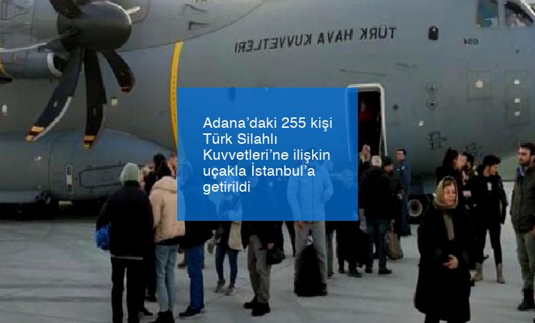 Adana’daki 255 kişi Türk Silahlı Kuvvetleri’ne ilişkin uçakla İstanbul’a getirildi