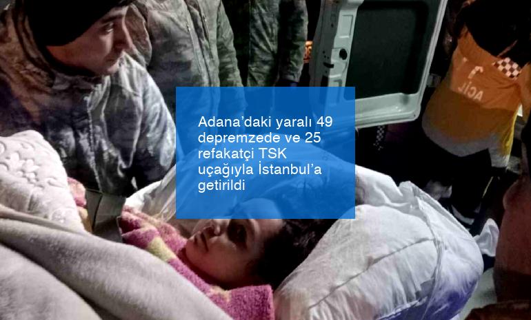 Adana’daki yaralı 49 depremzede ve 25 refakatçi TSK uçağıyla İstanbul’a getirildi