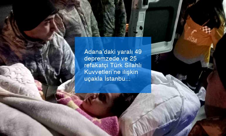Adana’daki yaralı 49 depremzede ve 25 refakatçi Türk Silahlı Kuvvetleri’ne ilişkin uçakla İstanbul’a getirildi