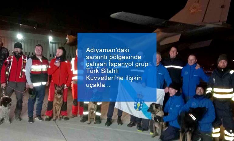 Adıyaman’daki sarsıntı bölgesinde çalışan İspanyol grup Türk Silahlı Kuvvetleri’ne ilişkin uçakla İstanbul’a getirildi