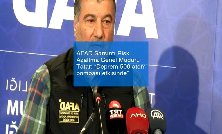 AFAD Sarsıntı Risk Azaltma Genel Müdürü Tatar: “Deprem 500 atom bombası etkisinde”