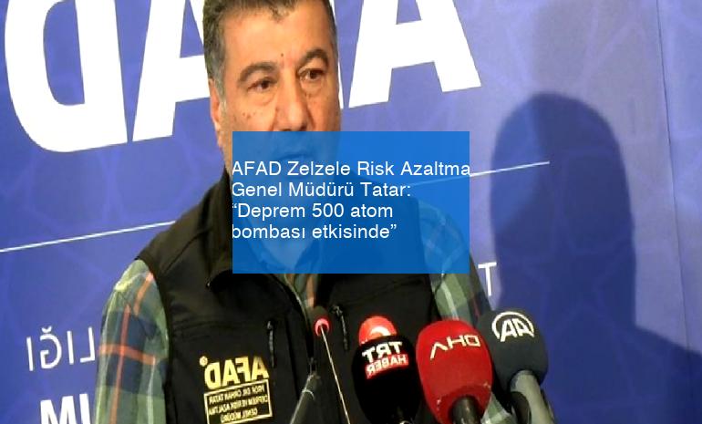 AFAD Zelzele Risk Azaltma Genel Müdürü Tatar: “Deprem 500 atom bombası etkisinde”
