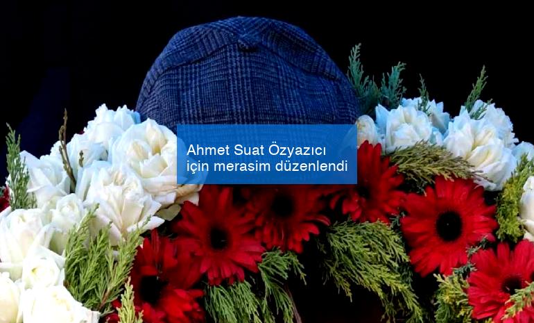 Ahmet Suat Özyazıcı için merasim düzenlendi