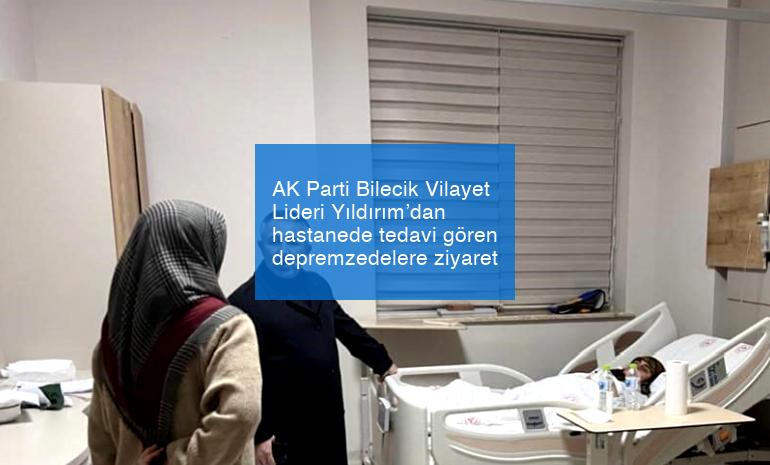 AK Parti Bilecik Vilayet Lideri Yıldırım’dan hastanede tedavi gören depremzedelere ziyaret