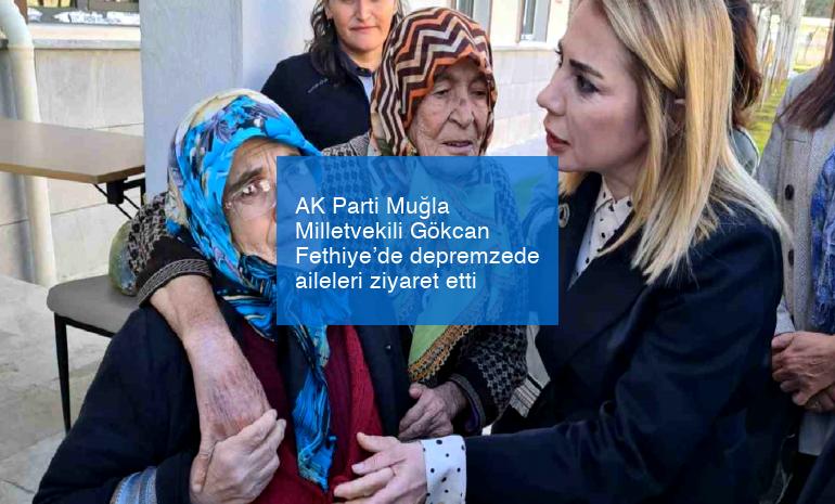AK Parti Muğla Milletvekili Gökcan Fethiye’de depremzede aileleri ziyaret etti