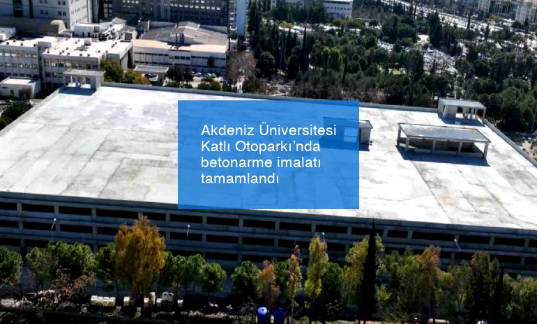 Akdeniz Üniversitesi Katlı Otoparkı’nda betonarme imalatı tamamlandı