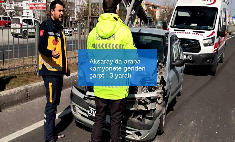 Aksaray’da araba kamyonete geriden çarptı: 3 yaralı