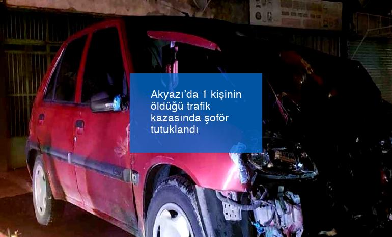 Akyazı’da 1 kişinin öldüğü trafik kazasında şoför tutuklandı