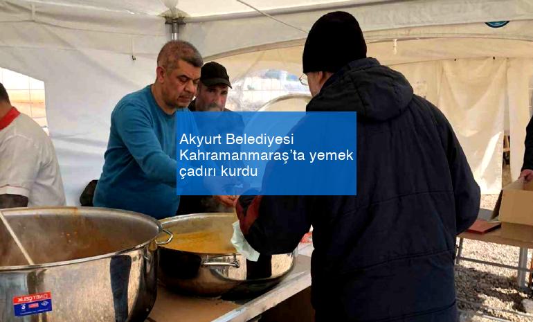 Akyurt Belediyesi Kahramanmaraş’ta yemek çadırı kurdu