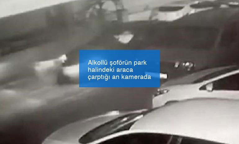 Alkollü şoförün park halindeki araca çarptığı an kamerada
