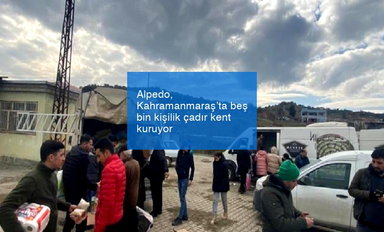 Alpedo, Kahramanmaraş’ta beş bin kişilik çadır kent kuruyor