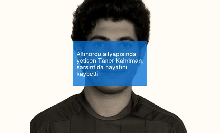 Altınordu altyapısında yetişen Taner Kahriman, sarsıntıda hayatını kaybetti