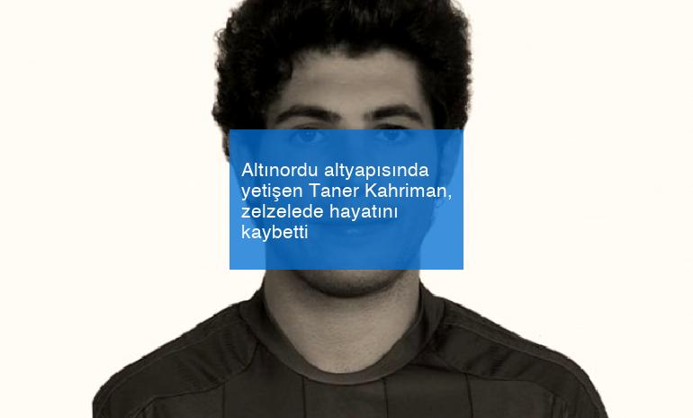 Altınordu altyapısında yetişen Taner Kahriman, zelzelede hayatını kaybetti