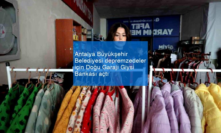 Antalya Büyükşehir Belediyesi depremzedeler için Doğu Garajı Giysi Bankası açtı