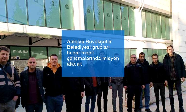 Antalya Büyükşehir Belediyesi grupları hasar tespit çalışmalarında misyon alacak