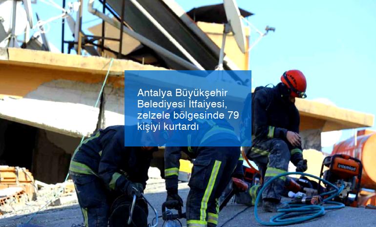 Antalya Büyükşehir Belediyesi İtfaiyesi, zelzele bölgesinde 79 kişiyi kurtardı
