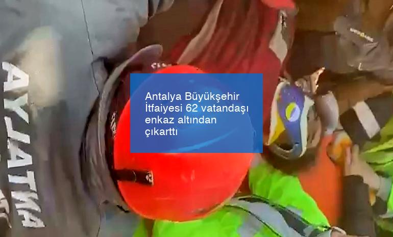 Antalya Büyükşehir İtfaiyesi 62 vatandaşı enkaz altından çıkarttı