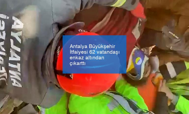 Antalya Büyükşehir İtfaiyesi 62 vatandaşı enkaz altından çıkarttı