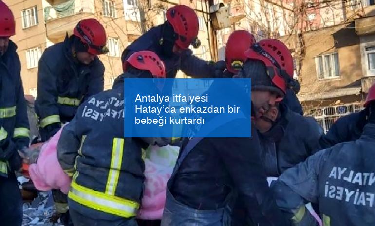 Antalya itfaiyesi Hatay’da enkazdan bir bebeği kurtardı