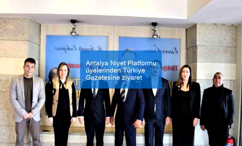 Antalya Niyet Platformu üyelerinden Türkiye Gazetesine ziyaret