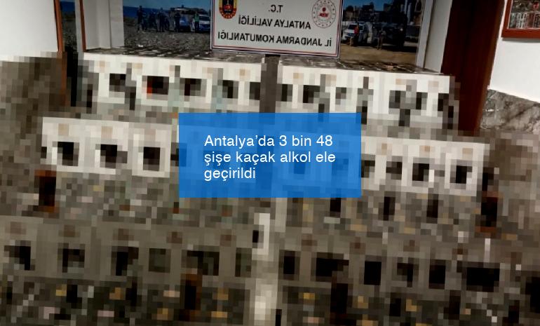 Antalya’da 3 bin 48 şişe kaçak alkol ele geçirildi