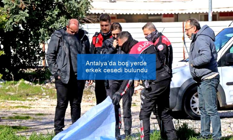 Antalya’da boş yerde erkek cesedi bulundu