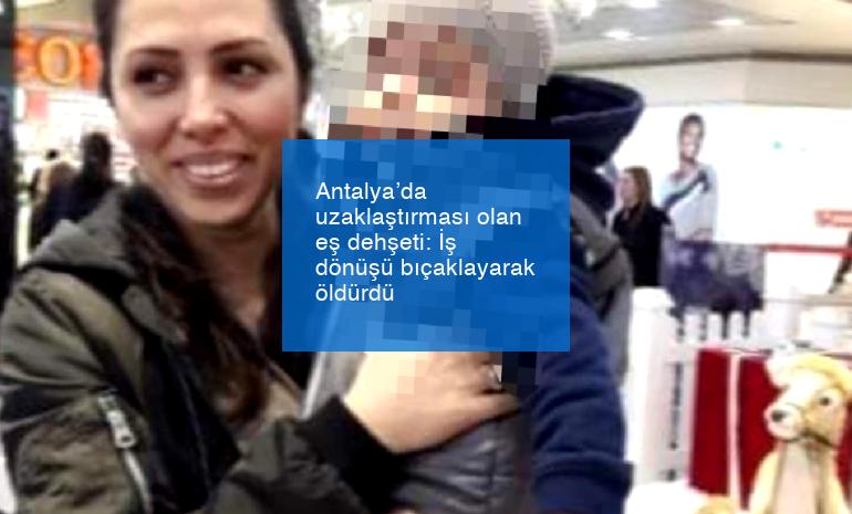Antalya’da uzaklaştırması olan eş dehşeti: İş dönüşü bıçaklayarak öldürdü