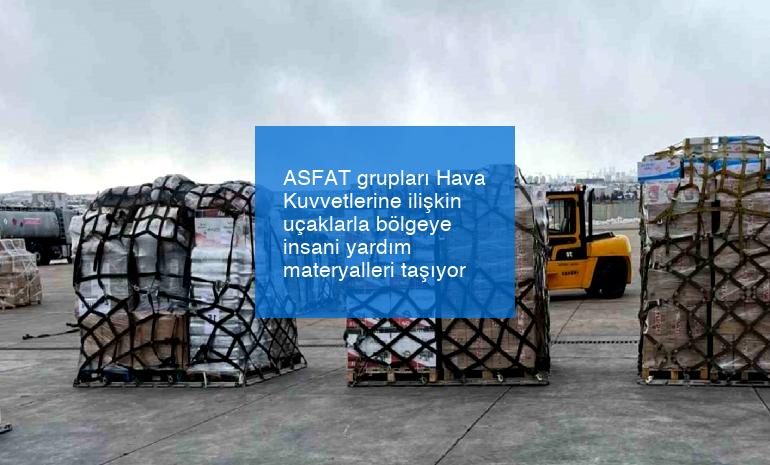 ASFAT grupları Hava Kuvvetlerine ilişkin uçaklarla bölgeye insani yardım materyalleri taşıyor