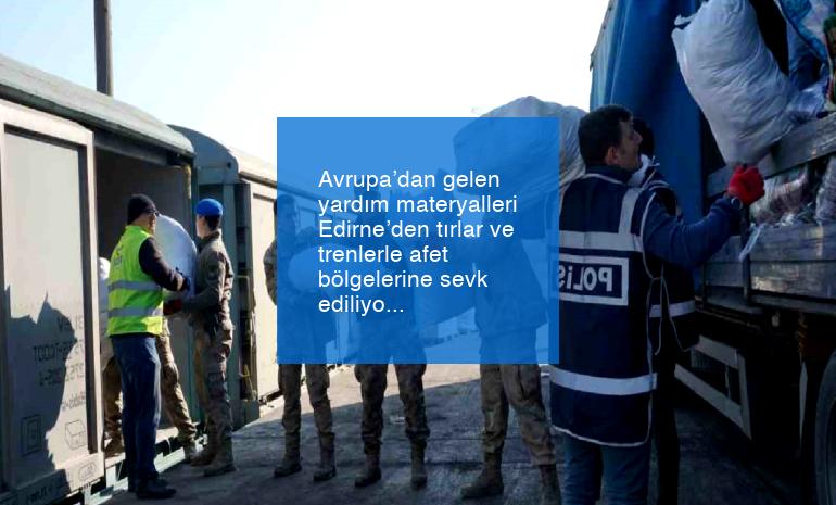 Avrupa’dan gelen yardım materyalleri Edirne’den tırlar ve trenlerle afet bölgelerine sevk ediliyor