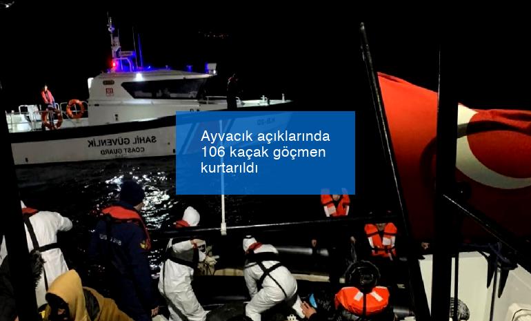 Ayvacık açıklarında 106 kaçak göçmen kurtarıldı