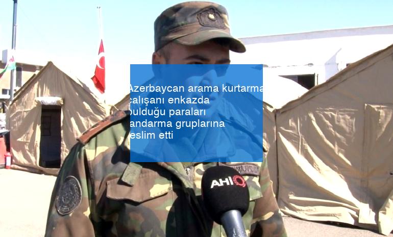 Azerbaycan arama kurtarma çalışanı enkazda bulduğu paraları jandarma gruplarına teslim etti