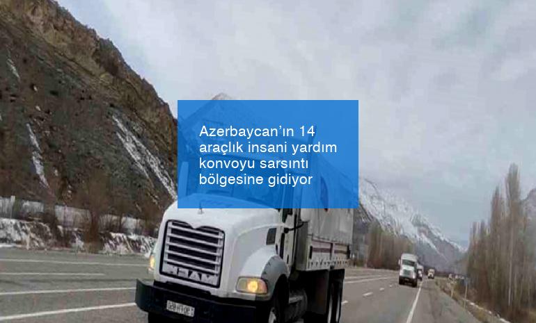 Azerbaycan’ın 14 araçlık insani yardım konvoyu sarsıntı bölgesine gidiyor