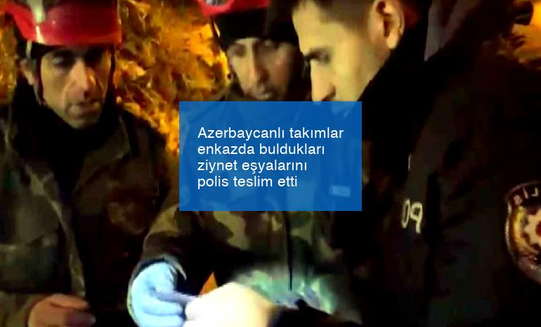 Azerbaycanlı takımlar enkazda buldukları ziynet eşyalarını polis teslim etti