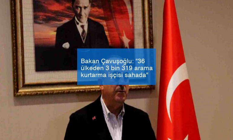 Bakan Çavuşoğlu: “36 ülkeden 3 bin 319 arama kurtarma işçisi sahada”