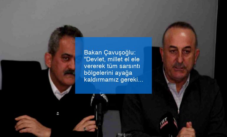 Bakan Çavuşoğlu: “Devlet, millet el ele vererek tüm sarsıntı bölgelerini ayağa kaldırmamız gerekiyor”