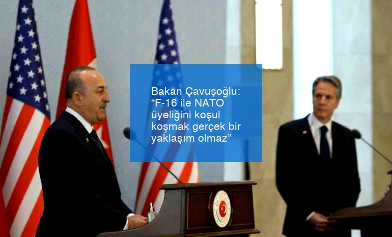 Bakan Çavuşoğlu: “F-16 ile NATO üyeliğini koşul koşmak gerçek bir yaklaşım olmaz”