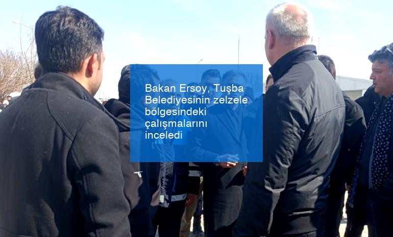 Bakan Ersoy, Tuşba Belediyesinin zelzele bölgesindeki çalışmalarını inceledi