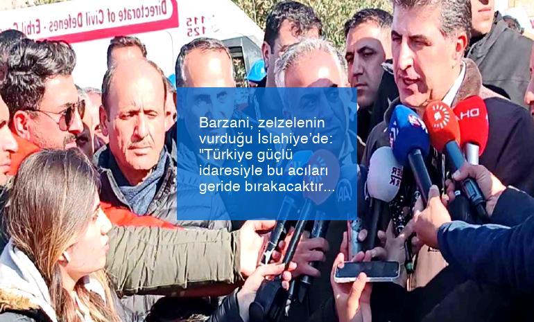Barzani, zelzelenin vurduğu İslahiye’de: “Türkiye güçlü idaresiyle bu acıları geride bırakacaktır”