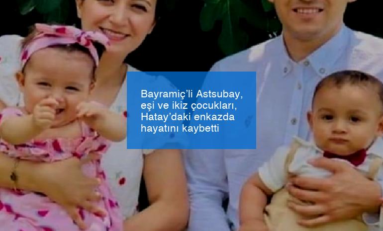 Bayramiç’li Astsubay, eşi ve ikiz çocukları, Hatay’daki enkazda hayatını kaybetti