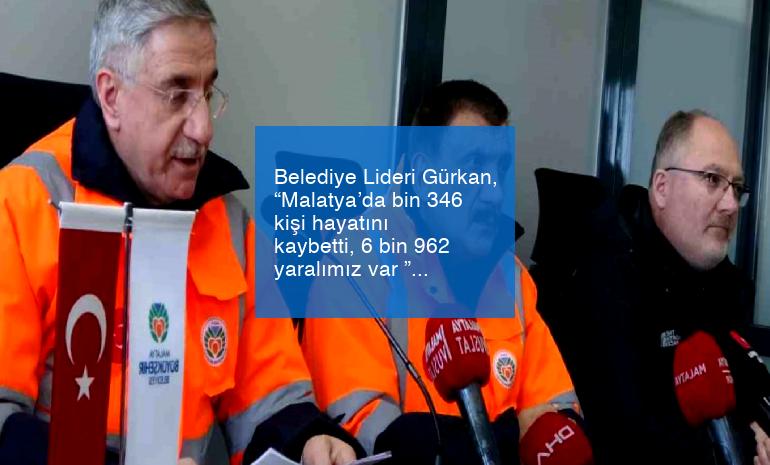 Belediye Lideri Gürkan, “Malatya’da bin 346 kişi hayatını kaybetti, 6 bin 962 yaralımız var ”