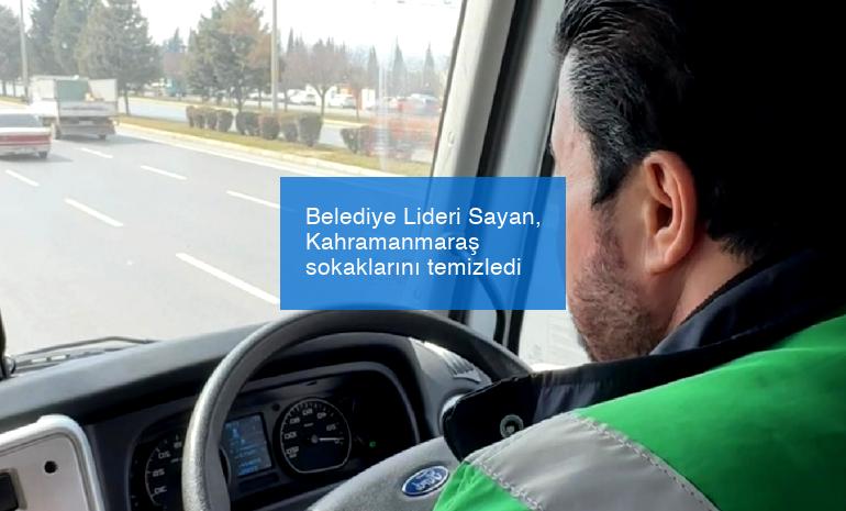 Belediye Lideri Sayan, Kahramanmaraş sokaklarını temizledi